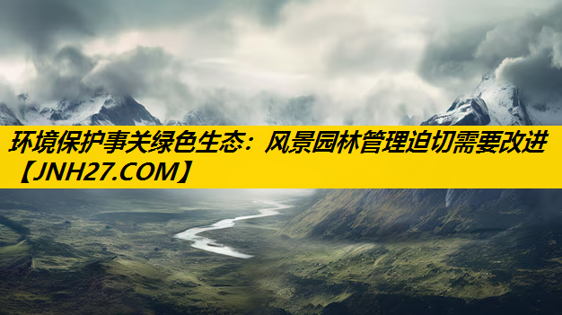 环境保护事关绿色生态：风景园林管理迫切需要改进