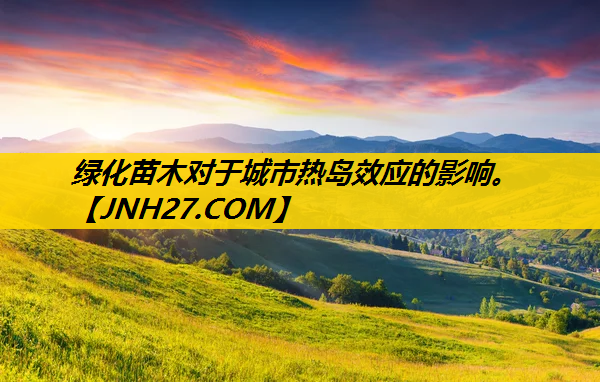 绿化苗木对于城市热岛效应的影响。