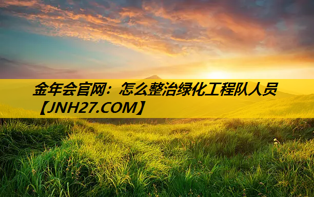 怎么整治绿化工程队人员