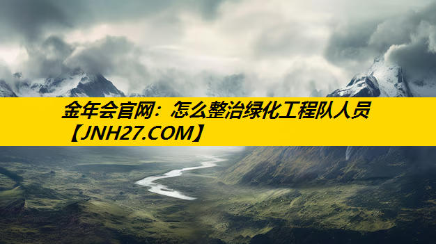 怎么整治绿化工程队人员