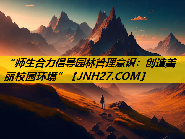 “师生合力倡导园林管理意识：创造美丽校园环境”