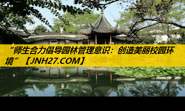 “师生合力倡导园林管理意识：创造美丽校园环境”