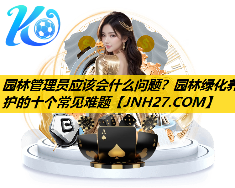 园林管理员应该会什么问题？园林绿化养护的十个常见难题