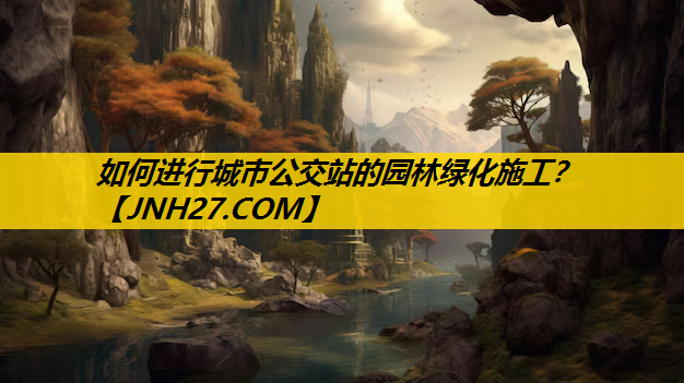 如何进行城市公交站的园林绿化施工？