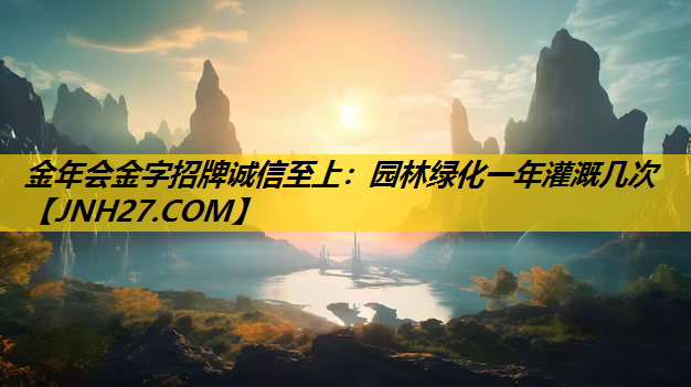 园林绿化一年灌溉几次